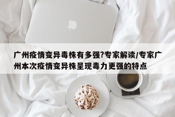 广州疫情变异毒株有多强?专家解读/专家广州本次疫情变异株呈现毒力更强的特点