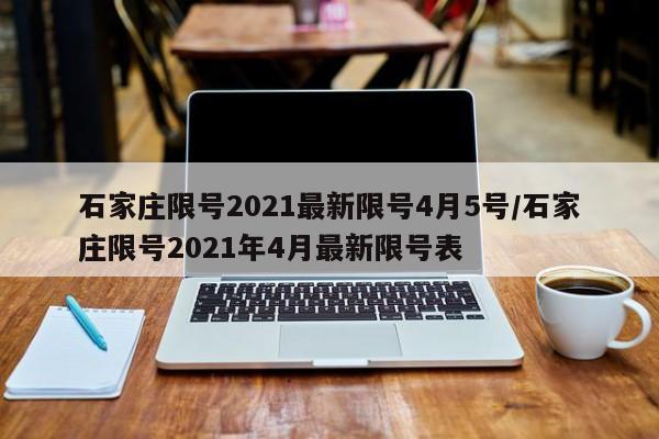 石家庄限号2021最新限号4月5号/石家庄限号2021年4月最新限号表