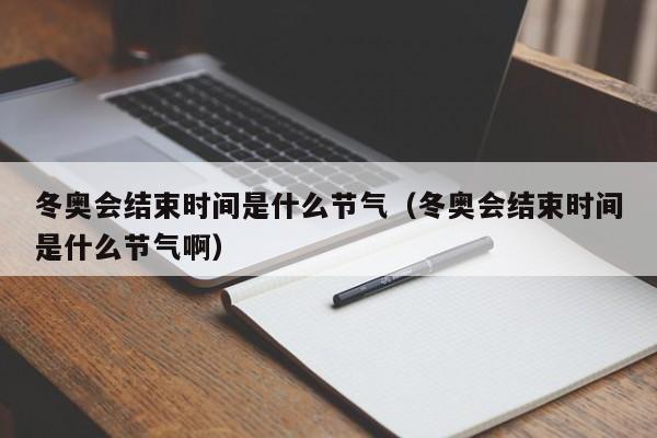 冬奥会结束时间是什么节气（冬奥会结束时间是什么节气啊）