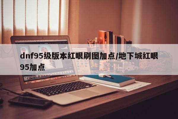 dnf95级版本红眼刷图加点/地下城红眼95加点