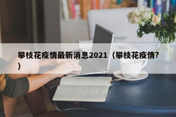 攀枝花疫情最新消息2021（攀枝花疫情?）