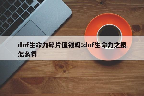 dnf生命力碎片值钱吗:dnf生命力之泉怎么得