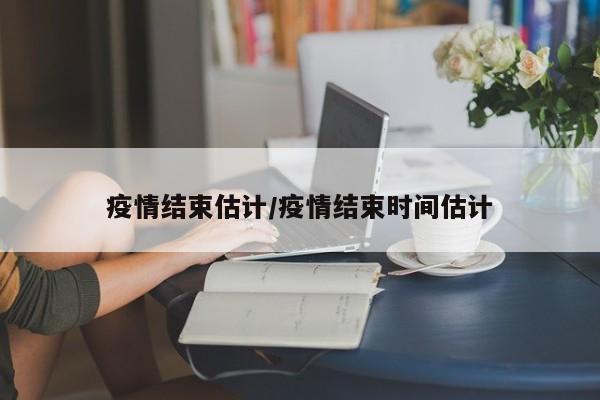 疫情结束估计/疫情结束时间估计