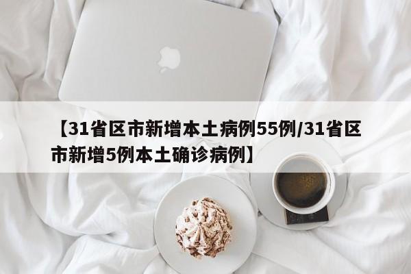 【31省区市新增本土病例55例/31省区市新增5例本土确诊病例】