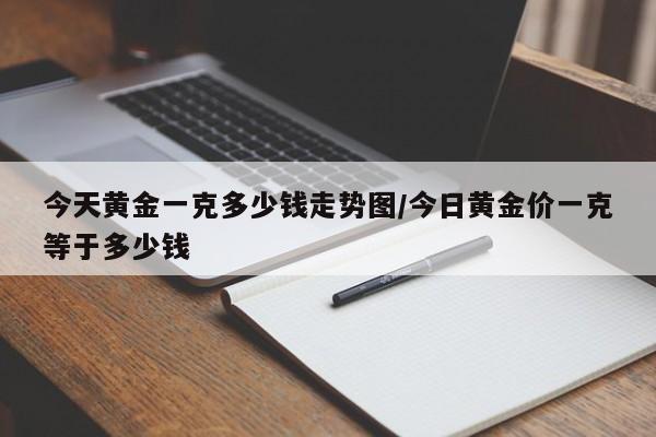 今天黄金一克多少钱走势图/今日黄金价一克等于多少钱