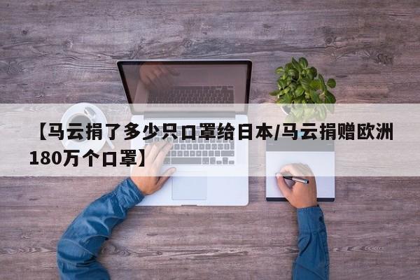 【马云捐了多少只口罩给日本/马云捐赠欧洲180万个口罩】