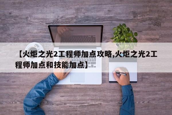 【火炬之光2工程师加点攻略,火炬之光2工程师加点和技能加点】