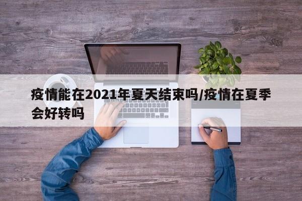 疫情能在2021年夏天结束吗/疫情在夏季会好转吗