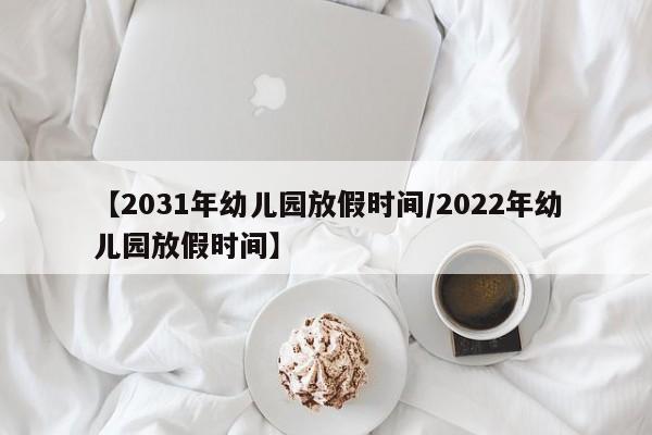 【2031年幼儿园放假时间/2022年幼儿园放假时间】