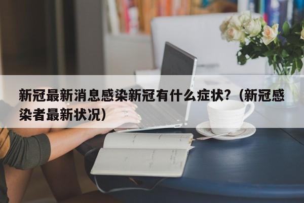 新冠最新消息感染新冠有什么症状?（新冠感染者最新状况）