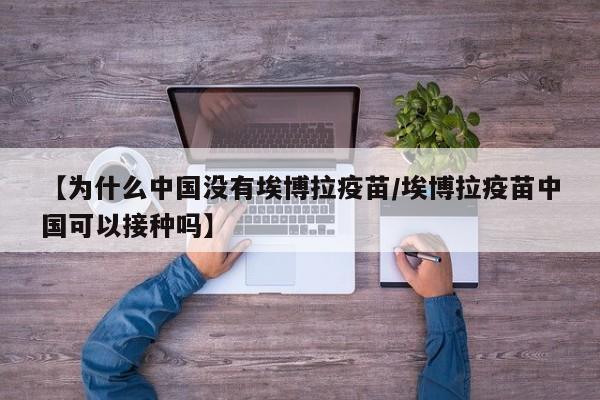【为什么中国没有埃博拉疫苗/埃博拉疫苗中国可以接种吗】