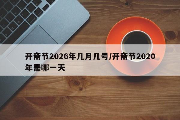 开斋节2026年几月几号/开斋节2020年是哪一天