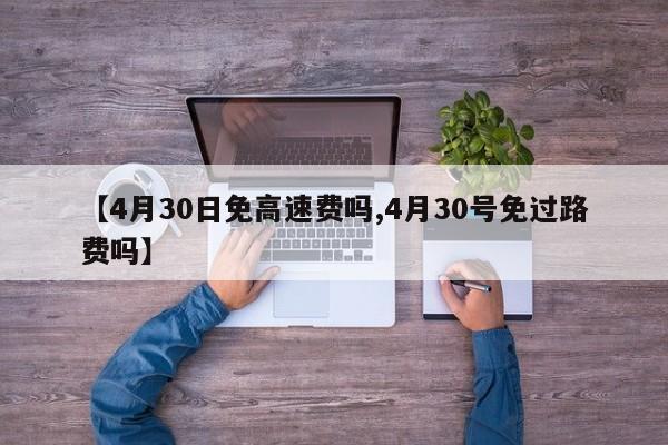 【4月30日免高速费吗,4月30号免过路费吗】
