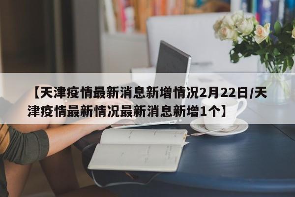 【天津疫情最新消息新增情况2月22日/天津疫情最新情况最新消息新增1个】