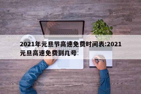 2021年元旦节高速免费时间表:2021元旦高速免费到几号