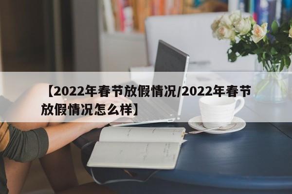 【2022年春节放假情况/2022年春节放假情况怎么样】