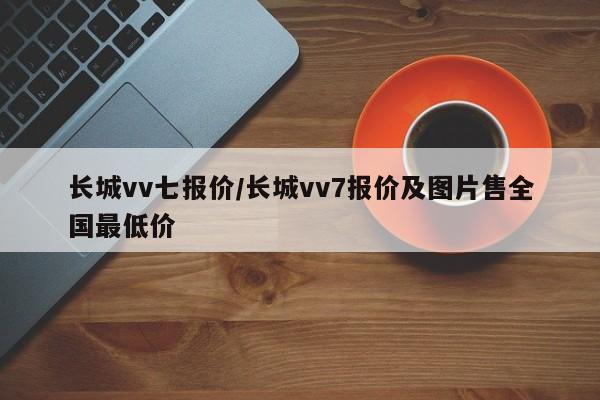 长城vv七报价/长城vv7报价及图片售全国最低价