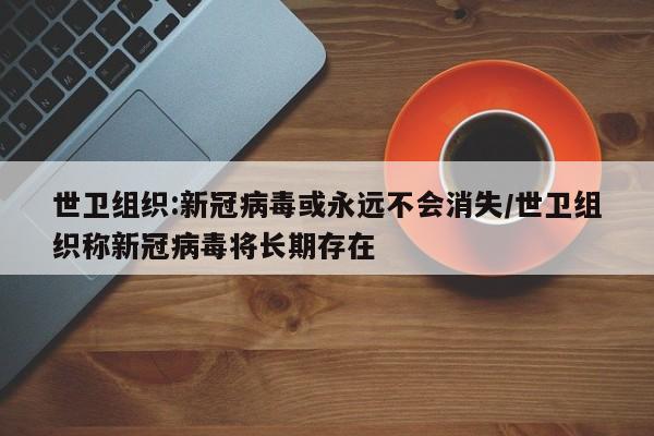 世卫组织:新冠病毒或永远不会消失/世卫组织称新冠病毒将长期存在