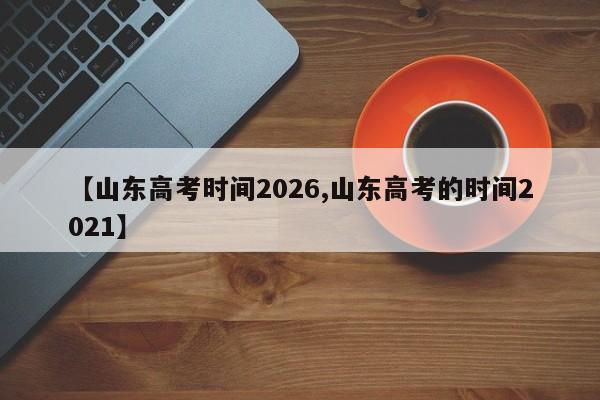 【山东高考时间2026,山东高考的时间2021】