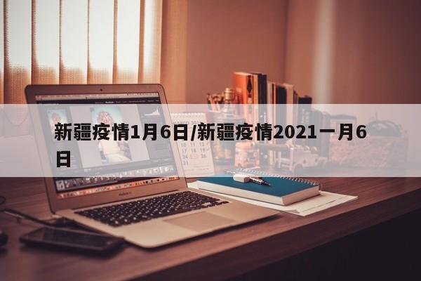 新疆疫情1月6日/新疆疫情2021一月6日