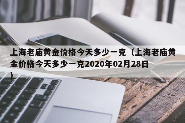 上海老庙黄金价格今天多少一克（上海老庙黄金价格今天多少一克2020年02月28日）
