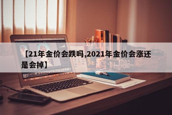 【21年金价会跌吗,2021年金价会涨还是会掉】