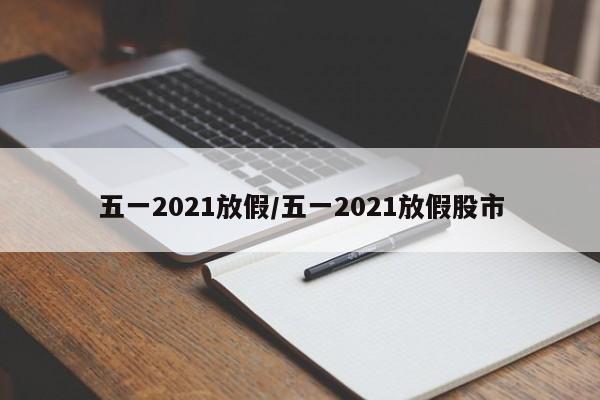五一2021放假/五一2021放假股市