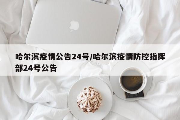 哈尔滨疫情公告24号/哈尔滨疫情防控指挥部24号公告