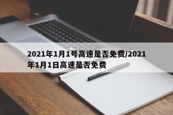 2021年1月1号高速是否免费/2021年1月1日高速是否免费