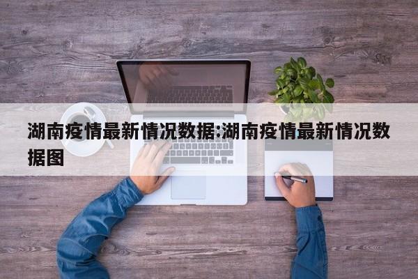 湖南疫情最新情况数据:湖南疫情最新情况数据图