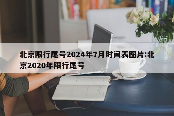 北京限行尾号2024年7月时间表图片:北京2020年限行尾号