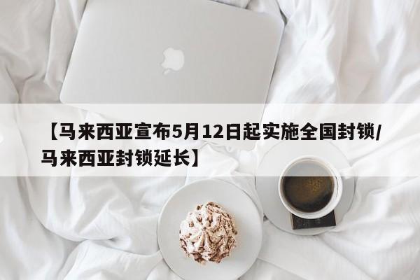 【马来西亚宣布5月12日起实施全国封锁/马来西亚封锁延长】