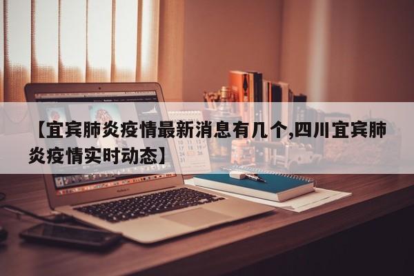 【宜宾肺炎疫情最新消息有几个,四川宜宾肺炎疫情实时动态】