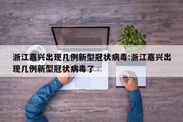 浙江嘉兴出现几例新型冠状病毒:浙江嘉兴出现几例新型冠状病毒了