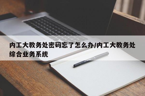 内工大教务处密码忘了怎么办/内工大教务处综合业务系统