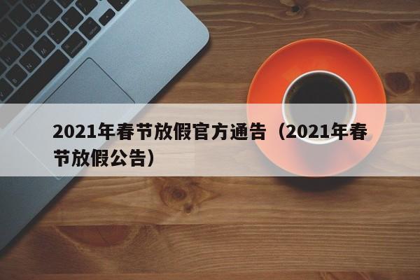 2021年春节放假官方通告（2021年春节放假公告）