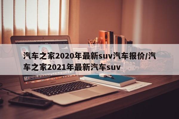 汽车之家2020年最新suv汽车报价/汽车之家2021年最新汽车suv