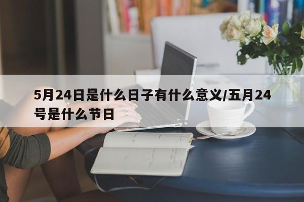 5月24日是什么日子有什么意义/五月24号是什么节日