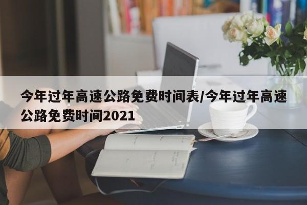 今年过年高速公路免费时间表/今年过年高速公路免费时间2021