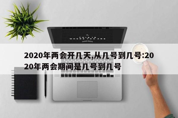 2020年两会开几天,从几号到几号:2020年两会期间是几号到几号