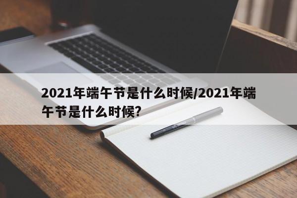 2021年端午节是什么时候/2021年端午节是什么时候?