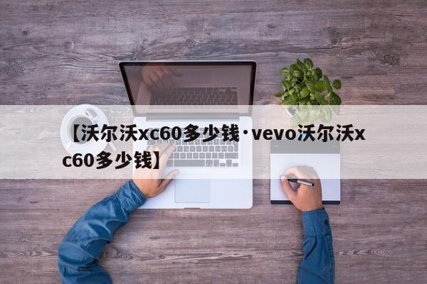 【沃尔沃xc60多少钱·vevo沃尔沃xc60多少钱】