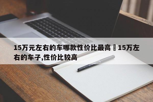 15万元左右的车哪款性价比最高›15万左右的车子,性价比较高