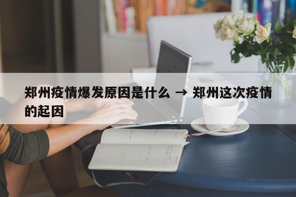 郑州疫情爆发原因是什么 → 郑州这次疫情的起因