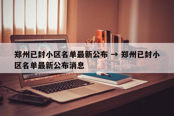 郑州已封小区名单最新公布 → 郑州已封小区名单最新公布消息