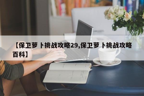 【保卫萝卜挑战攻略29,保卫萝卜挑战攻略百科】