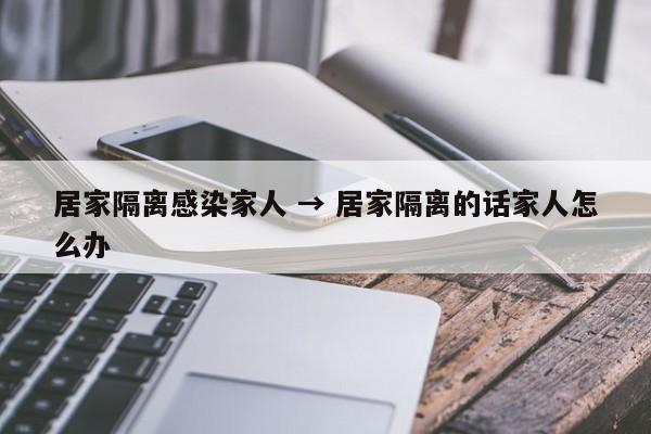 居家隔离感染家人 → 居家隔离的话家人怎么办