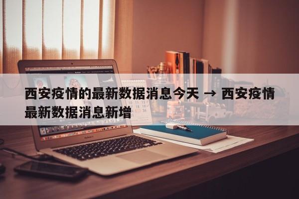 西安疫情的最新数据消息今天 → 西安疫情最新数据消息新增