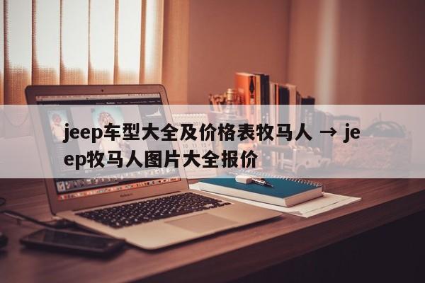 jeep车型大全及价格表牧马人 → jeep牧马人图片大全报价