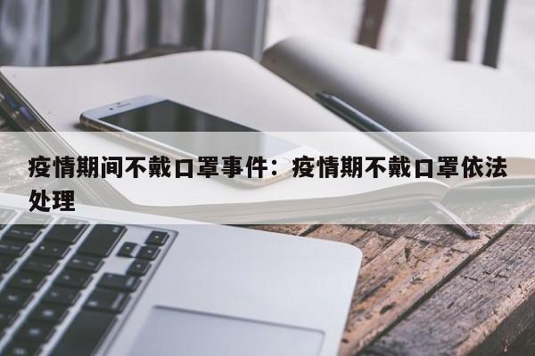 疫情期间不戴口罩事件:疫情期不戴口罩依法处理